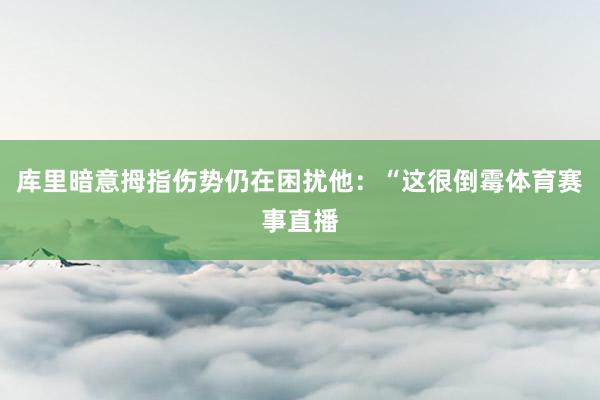库里暗意拇指伤势仍在困扰他：“这很倒霉体育赛事直播