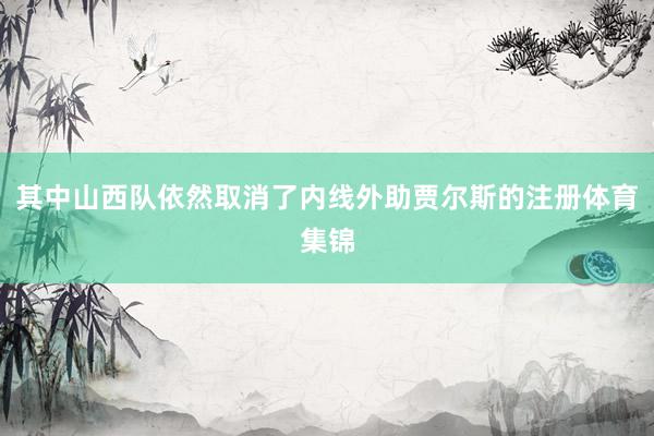 其中山西队依然取消了内线外助贾尔斯的注册体育集锦