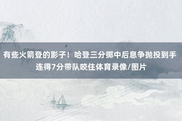 有些火箭登的影子！哈登三分掷中后息争抛投到手 连得7分带队咬住体育录像/图片