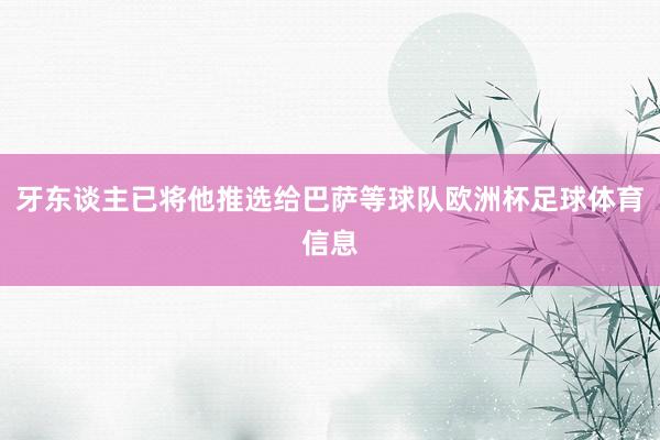 牙东谈主已将他推选给巴萨等球队欧洲杯足球体育信息