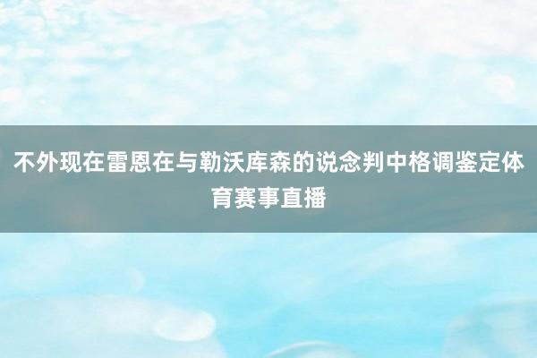 不外现在雷恩在与勒沃库森的说念判中格调鉴定体育赛事直播