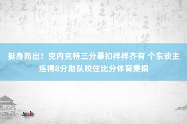 挺身而出！克内克特三分暴扣样样齐有 个东谈主连得8分助队咬住比分体育集锦