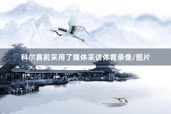 科尔赛前采用了媒体采访体育录像/图片
