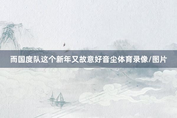 而国度队这个新年又故意好音尘体育录像/图片