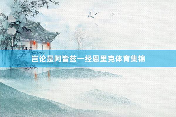 岂论是阿皆兹一经恩里克体育集锦