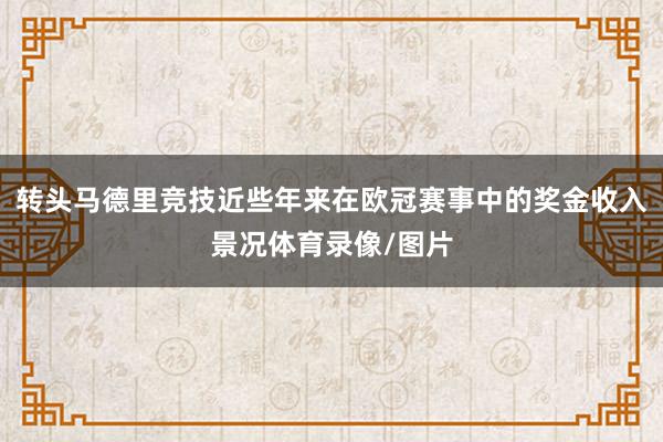 转头马德里竞技近些年来在欧冠赛事中的奖金收入景况体育录像/图片
