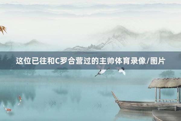 这位已往和C罗合营过的主帅体育录像/图片