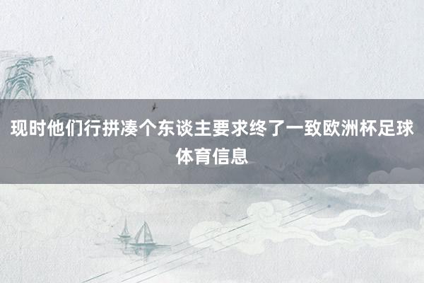 现时他们行拼凑个东谈主要求终了一致欧洲杯足球体育信息