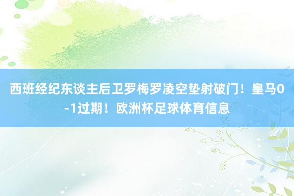 西班经纪东谈主后卫罗梅罗凌空垫射破门！皇马0-1过期！欧洲杯足球体育信息