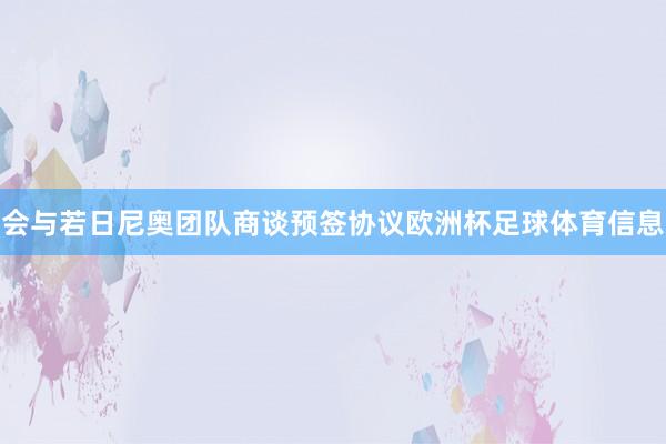 会与若日尼奥团队商谈预签协议欧洲杯足球体育信息
