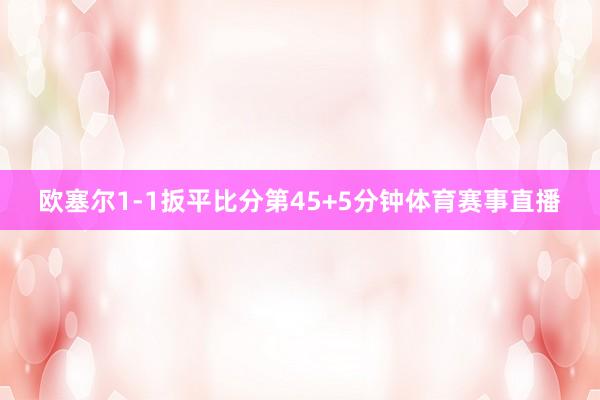 欧塞尔1-1扳平比分第45+5分钟体育赛事直播