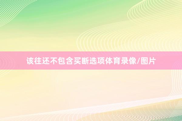 该往还不包含买断选项体育录像/图片