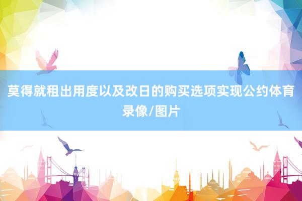莫得就租出用度以及改日的购买选项实现公约体育录像/图片