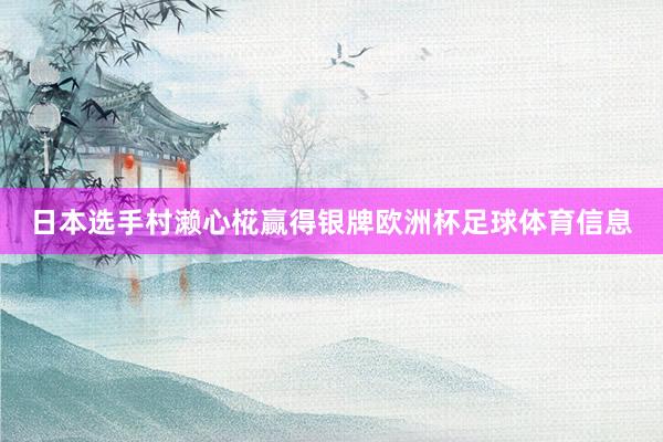 日本选手村濑心椛赢得银牌欧洲杯足球体育信息