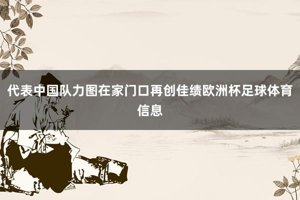代表中国队力图在家门口再创佳绩欧洲杯足球体育信息
