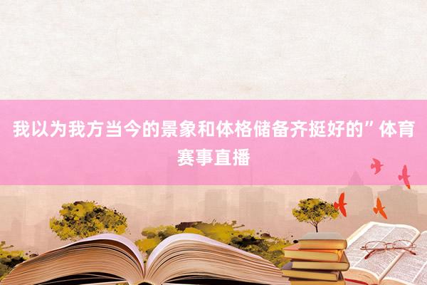 我以为我方当今的景象和体格储备齐挺好的”体育赛事直播