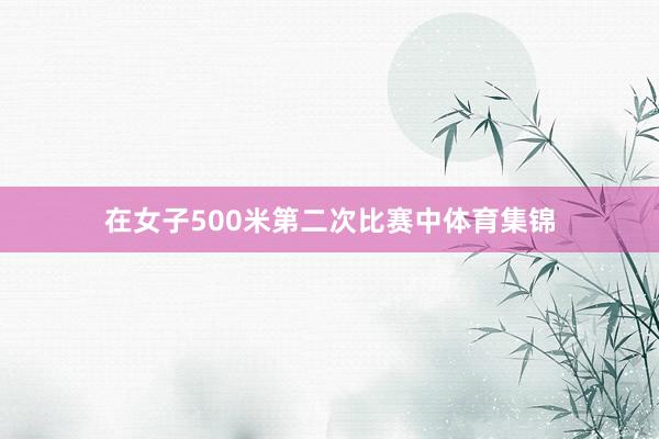 在女子500米第二次比赛中体育集锦