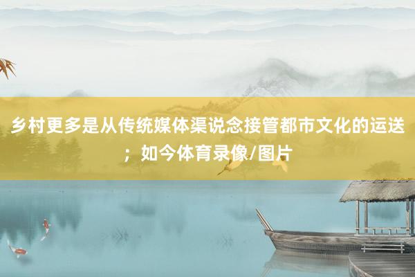 乡村更多是从传统媒体渠说念接管都市文化的运送；如今体育录像/图片