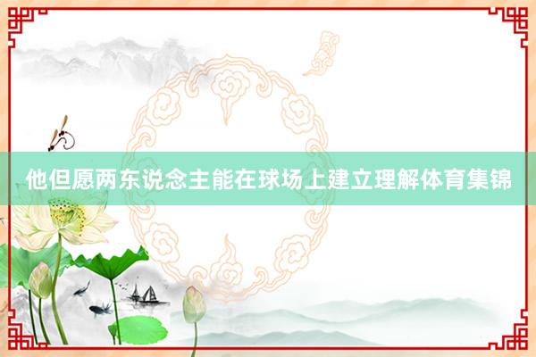 他但愿两东说念主能在球场上建立理解体育集锦