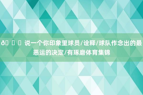 👀说一个你印象里球员/诠释/球队作念出的最恶运的决定/有琢磨体育集锦