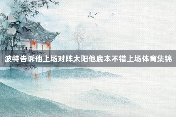 波特告诉他上场对阵太阳他底本不错上场体育集锦