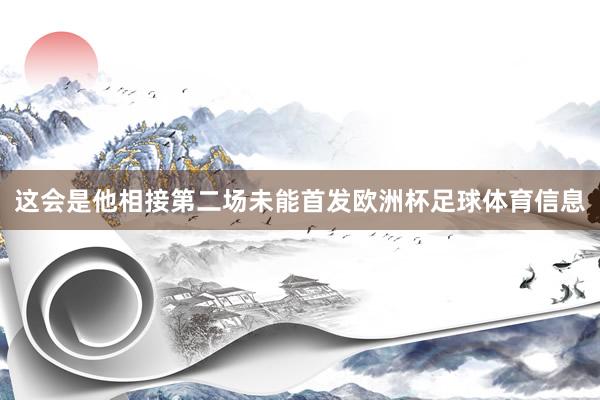 这会是他相接第二场未能首发欧洲杯足球体育信息