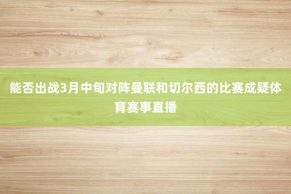 能否出战3月中旬对阵曼联和切尔西的比赛成疑体育赛事直播