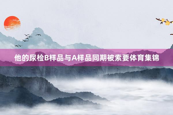 他的尿检B样品与A样品同期被索要体育集锦