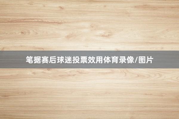 笔据赛后球迷投票效用体育录像/图片