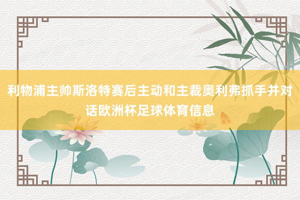 利物浦主帅斯洛特赛后主动和主裁奥利弗抓手并对话欧洲杯足球体育信息
