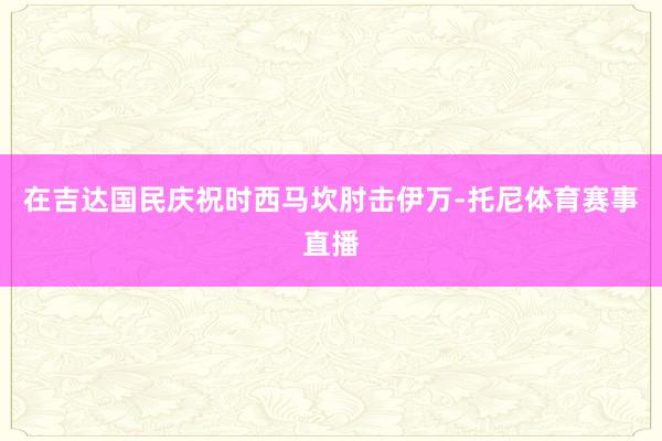 在吉达国民庆祝时西马坎肘击伊万-托尼体育赛事直播