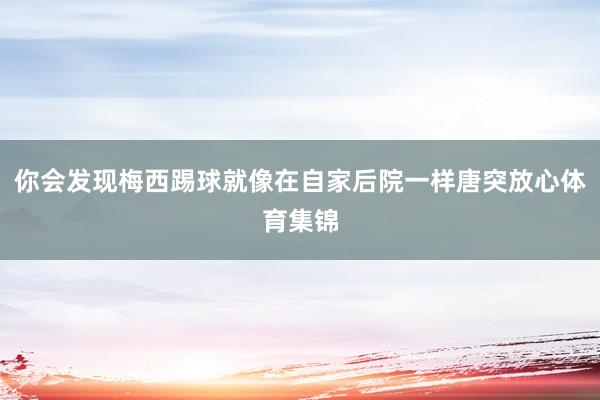 你会发现梅西踢球就像在自家后院一样唐突放心体育集锦