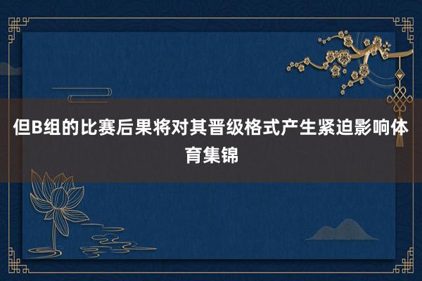 但B组的比赛后果将对其晋级格式产生紧迫影响体育集锦
