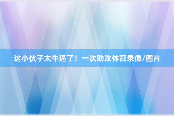 这小伙子太牛逼了！一次助攻体育录像/图片