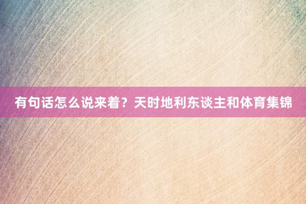 有句话怎么说来着？天时地利东谈主和体育集锦