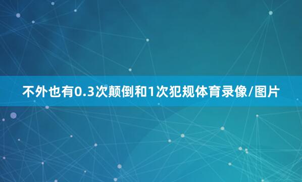不外也有0.3次颠倒和1次犯规体育录像/图片