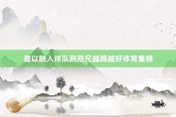 难以融入球队到咫尺越踢越好体育集锦