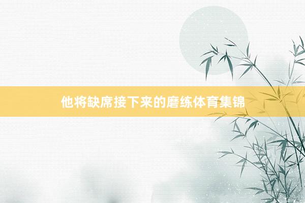 他将缺席接下来的磨练体育集锦