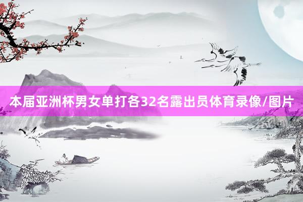 本届亚洲杯男女单打各32名露出员体育录像/图片