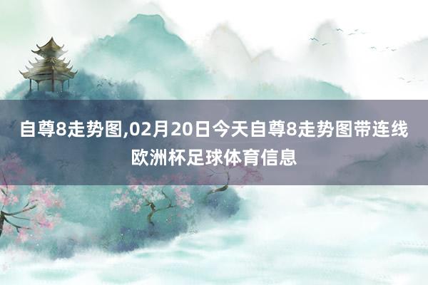 自尊8走势图,02月20日今天自尊8走势图带连线欧洲杯足球体育信息