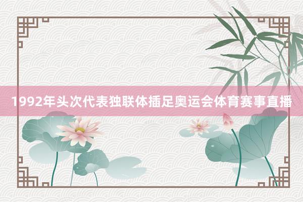 1992年头次代表独联体插足奥运会体育赛事直播
