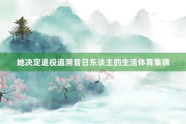她决定退役追溯昔日东谈主的生活体育集锦