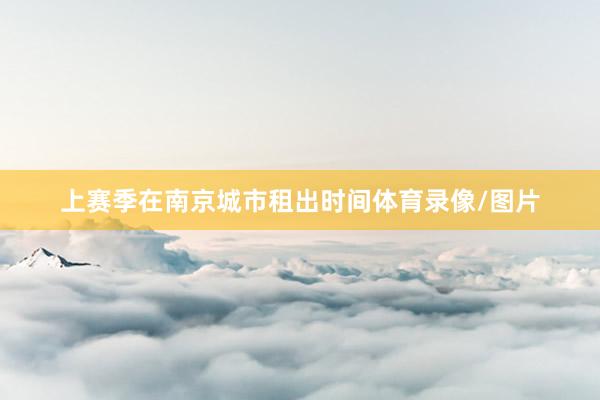 上赛季在南京城市租出时间体育录像/图片