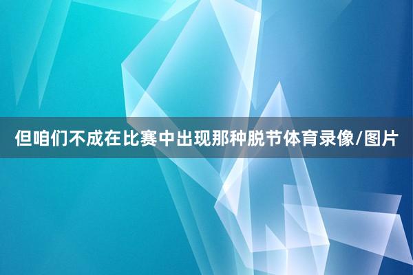 但咱们不成在比赛中出现那种脱节体育录像/图片