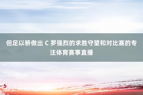 但足以骄傲出 C 罗强烈的求胜守望和对比赛的专注体育赛事直播