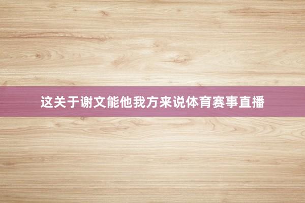 这关于谢文能他我方来说体育赛事直播
