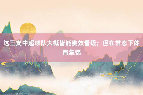 这三支中超球队大概皆能奏效晋级；但在常态下体育集锦
