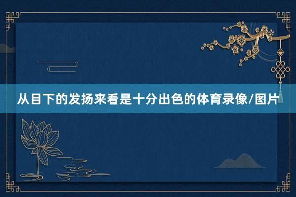 从目下的发扬来看是十分出色的体育录像/图片
