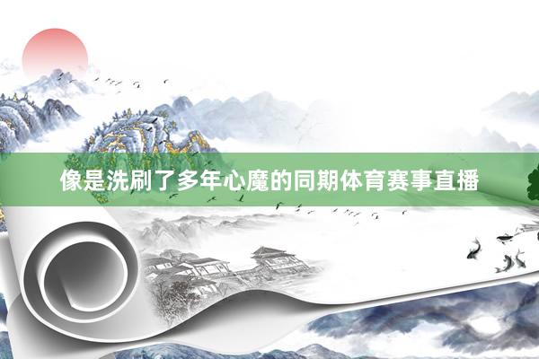 像是洗刷了多年心魔的同期体育赛事直播
