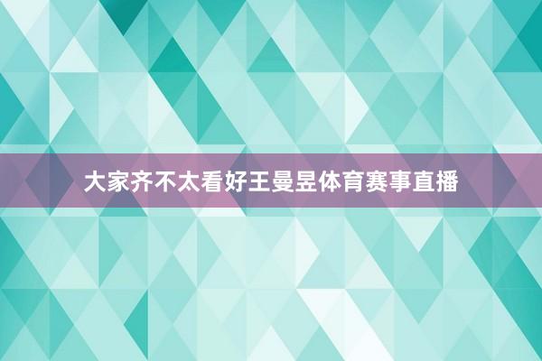 大家齐不太看好王曼昱体育赛事直播